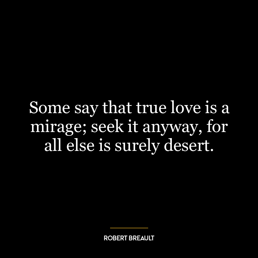 Some say that true love is a mirage; seek it anyway, for all else is surely desert.