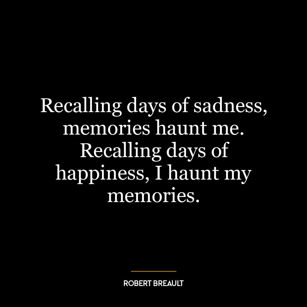 Recalling days of sadness, memories haunt me. Recalling days of happiness, I haunt my memories.