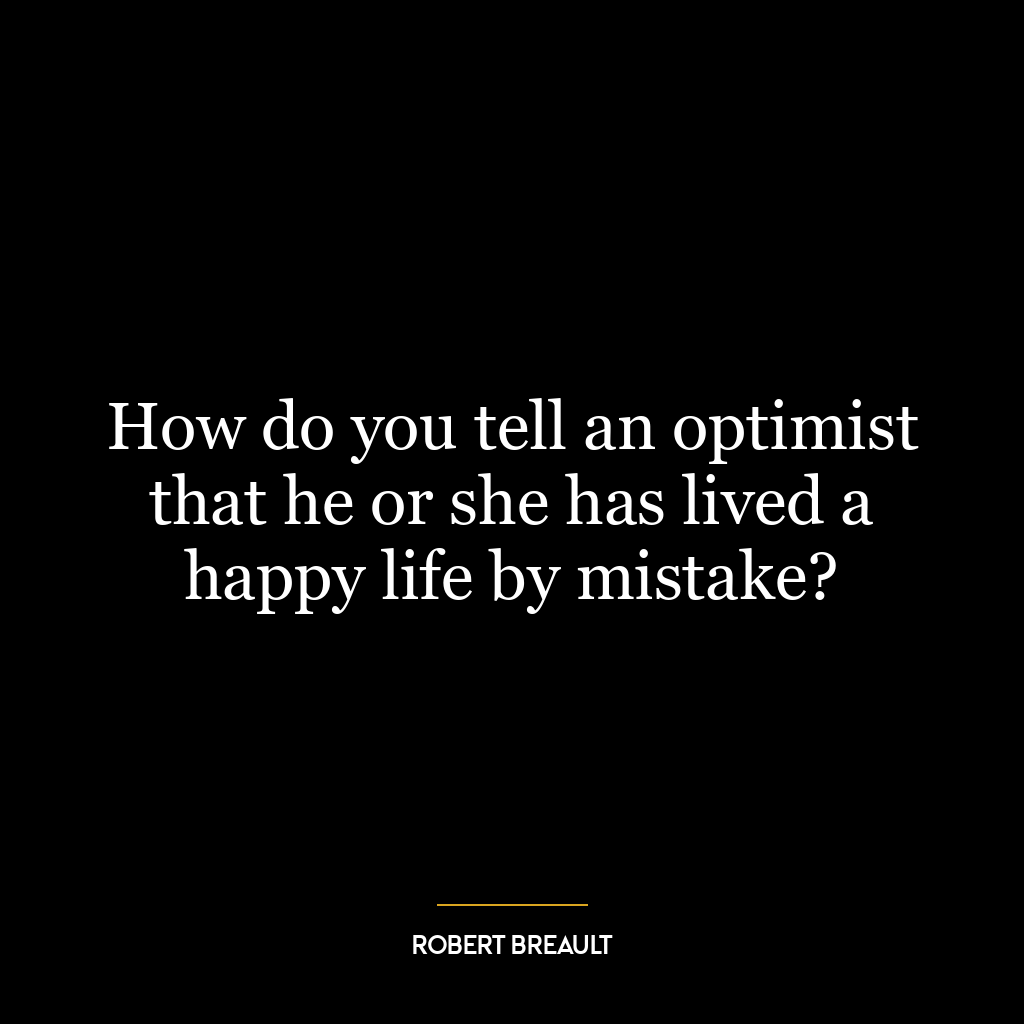 How do you tell an optimist that he or she has lived a happy life by mistake?