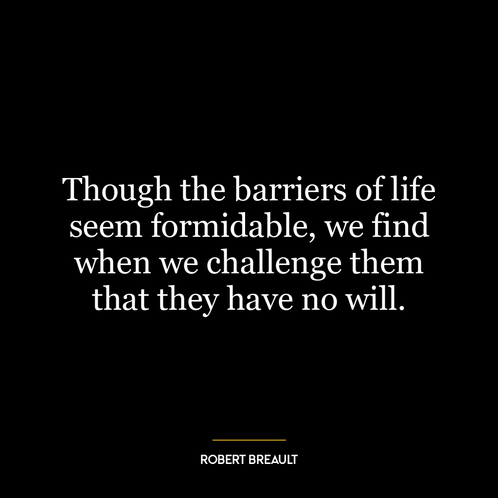 Though the barriers of life seem formidable, we find when we challenge them that they have no will.