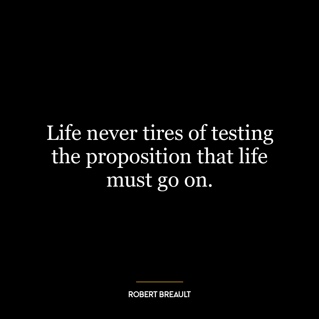 Life never tires of testing the proposition that life must go on.