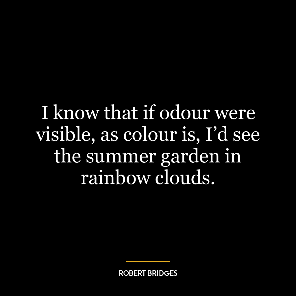 I know that if odour were visible, as colour is, I’d see the summer garden in rainbow clouds.