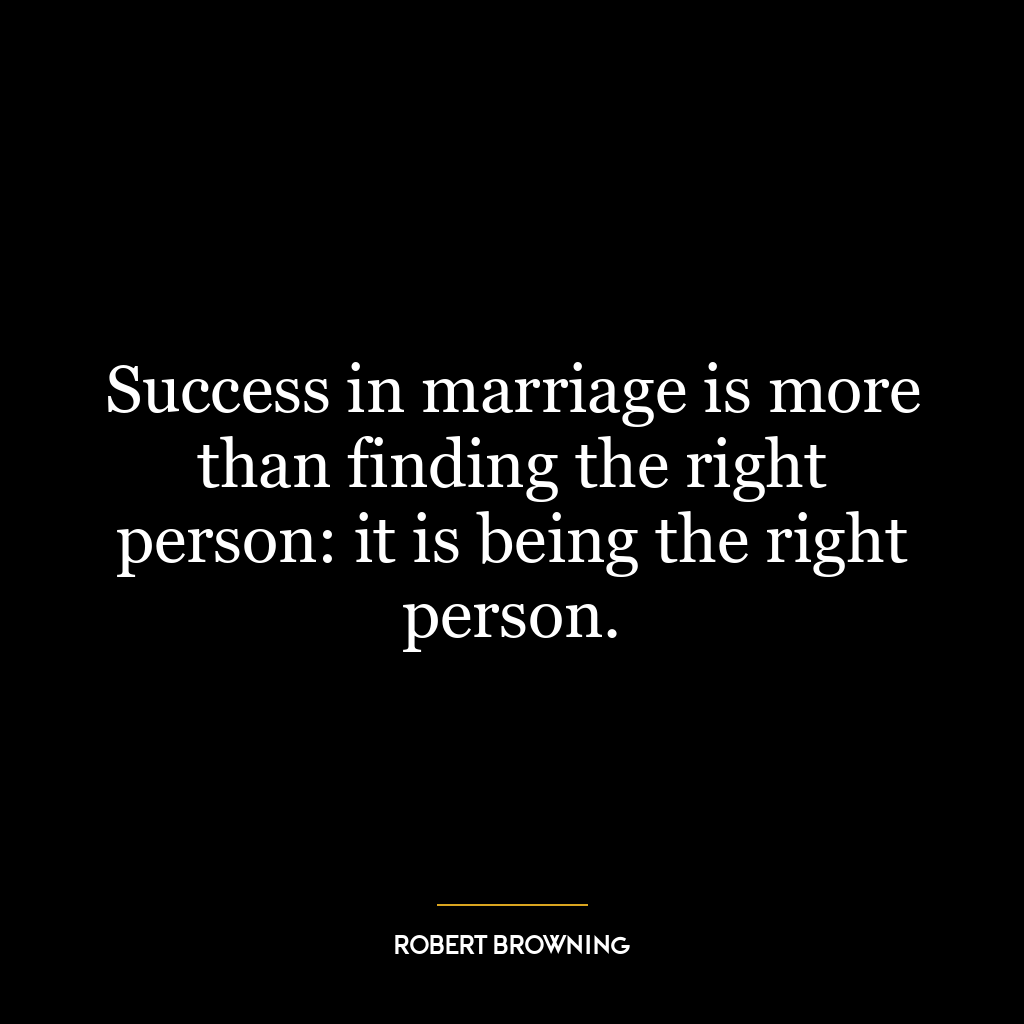 Success in marriage is more than finding the right person: it is being the right person.