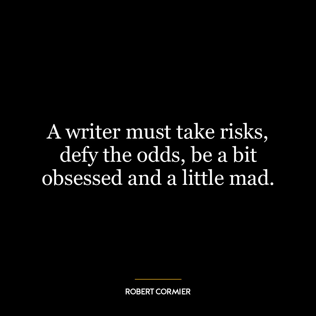 A writer must take risks, defy the odds, be a bit obsessed and a little mad.