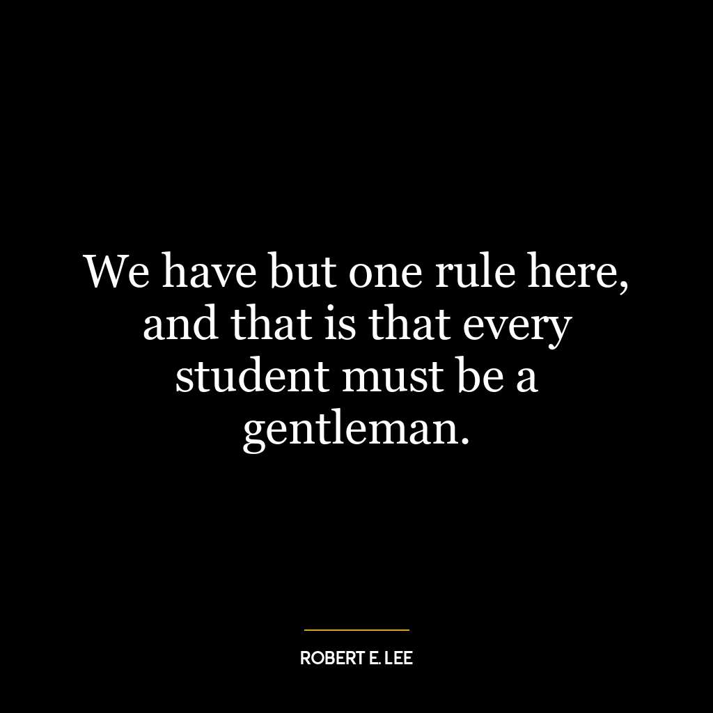 We have but one rule here, and that is that every student must be a gentleman.