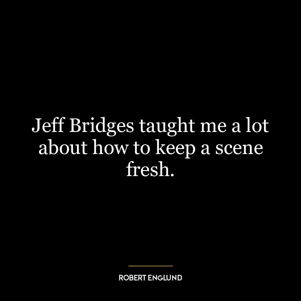 Jeff Bridges taught me a lot about how to keep a scene fresh.