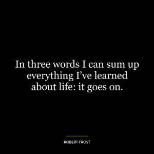 In three words I can sum up everything I’ve learned about life: it goes on.