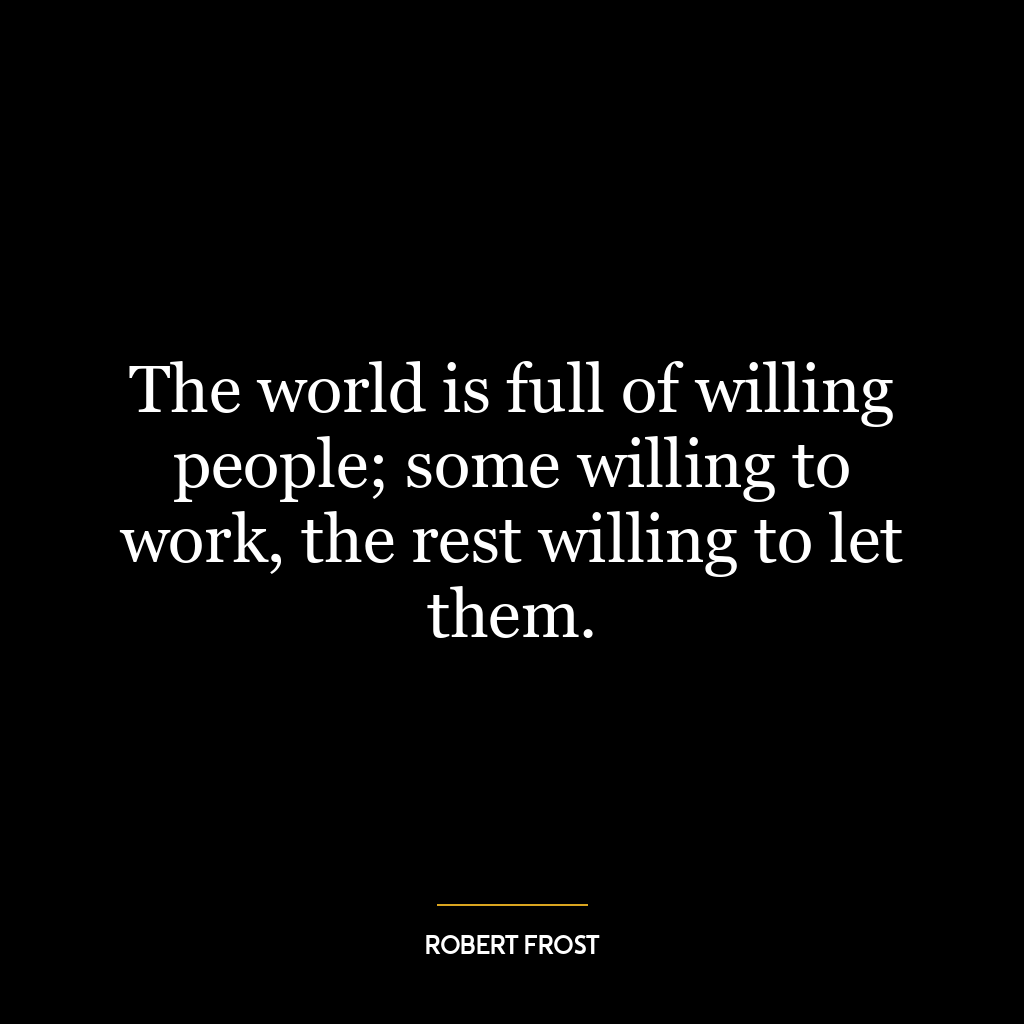 The world is full of willing people; some willing to work, the rest willing to let them.