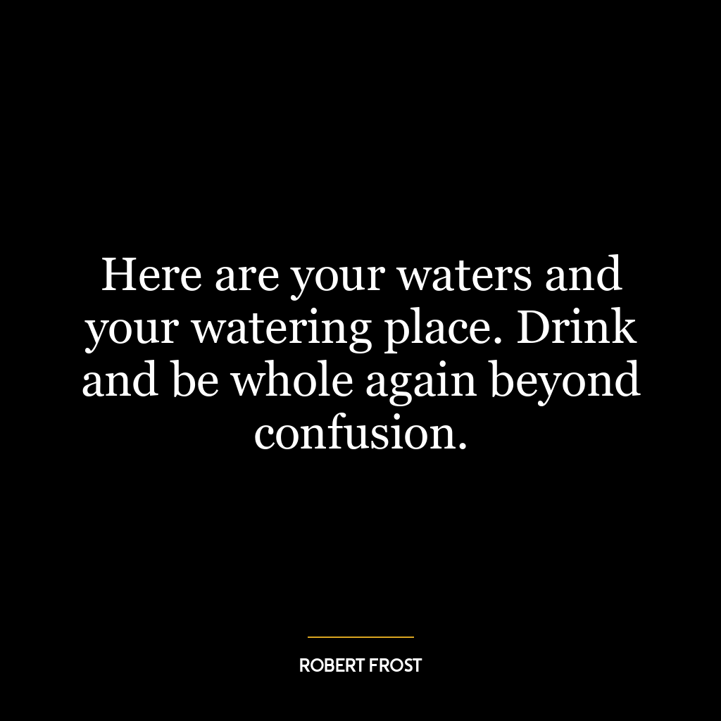 Here are your waters and your watering place. Drink and be whole again beyond confusion.