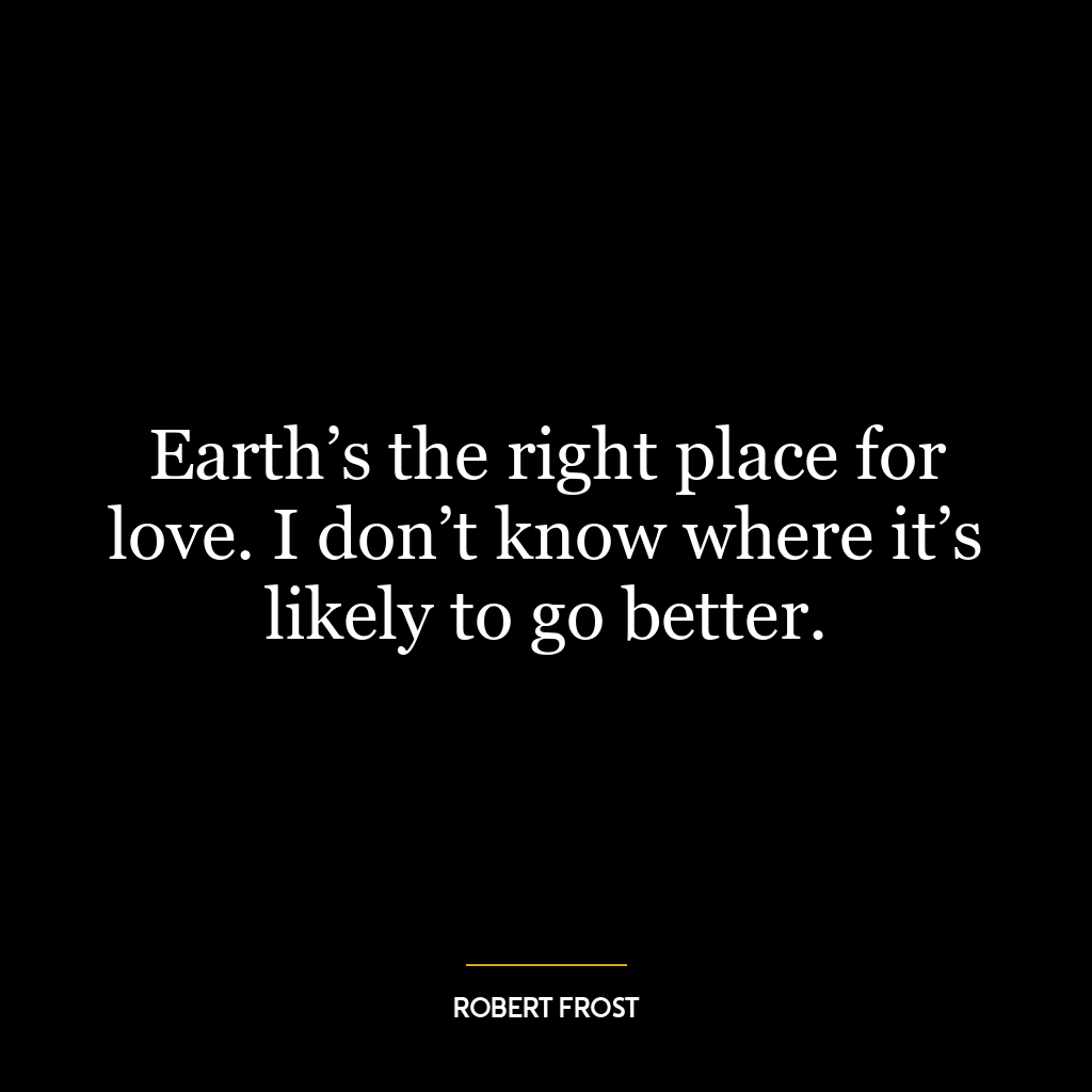 Earth’s the right place for love. I don’t know where it’s likely to go better.