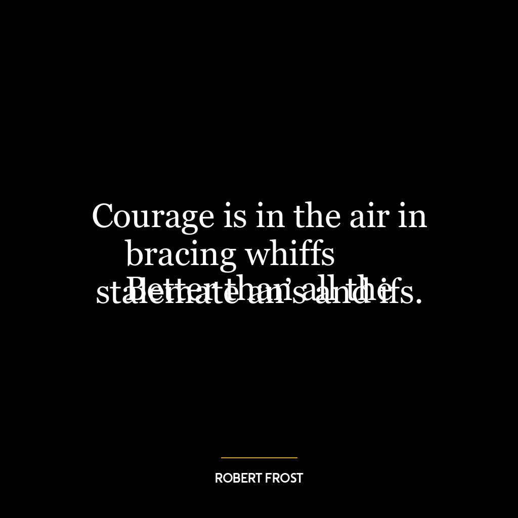 Courage is in the air in bracing whiffs
Better than all the stalemate an’s and ifs.