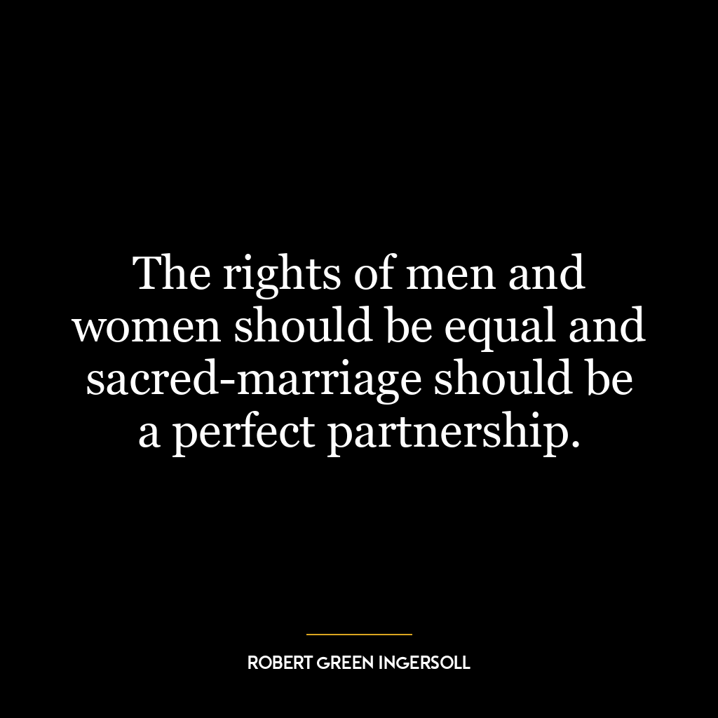 The rights of men and women should be equal and sacred-marriage should be a perfect partnership.