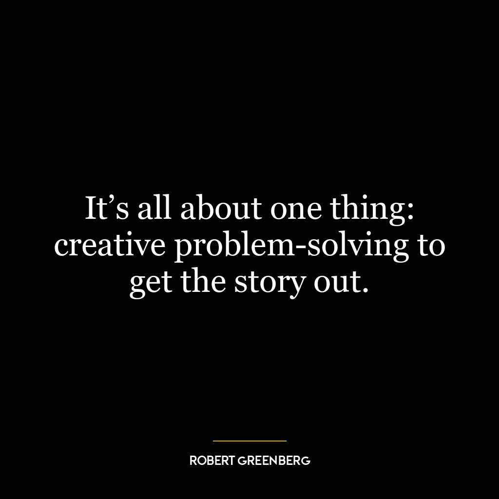 It’s all about one thing: creative problem-solving to get the story out.