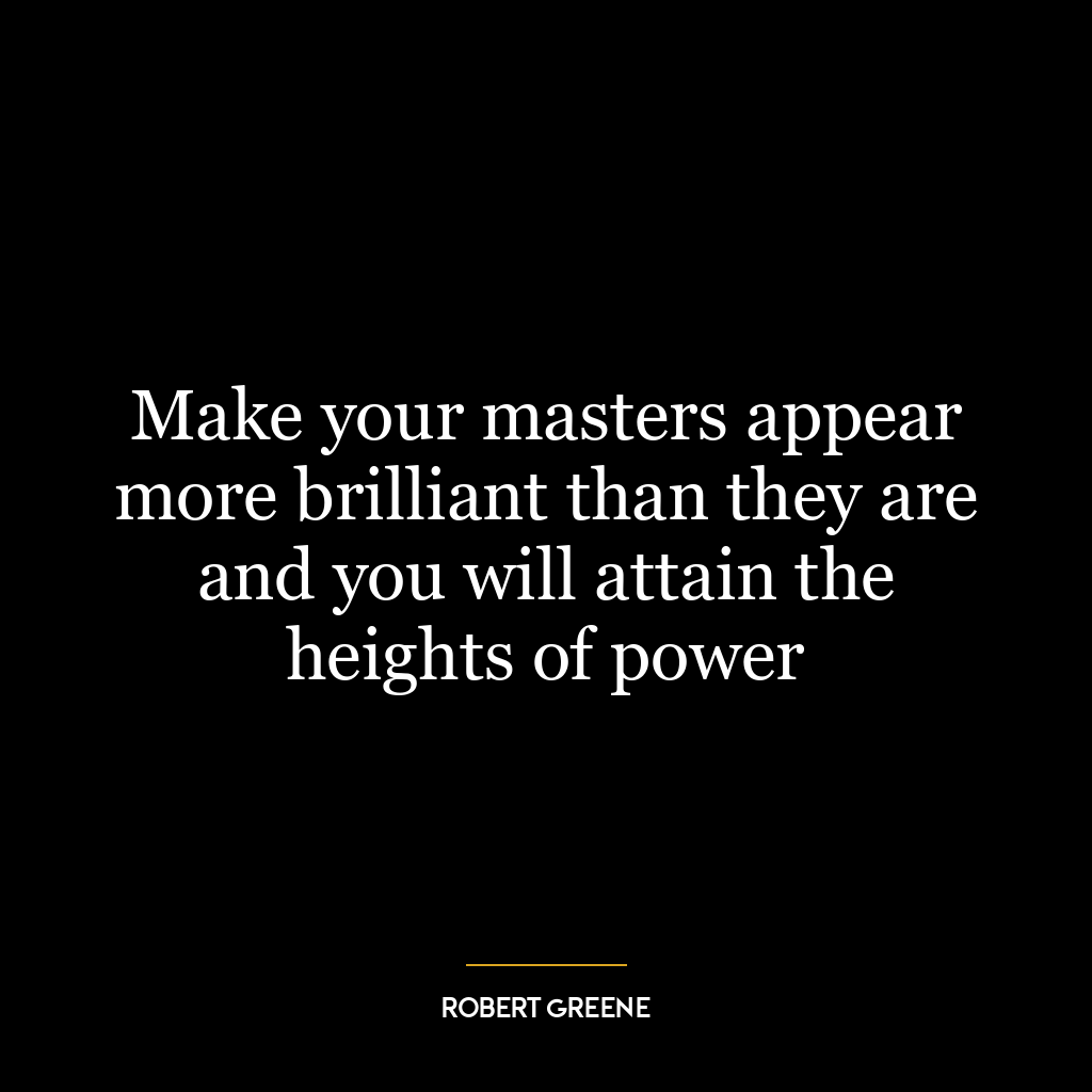 Make your masters appear more brilliant than they are and you will attain the heights of power