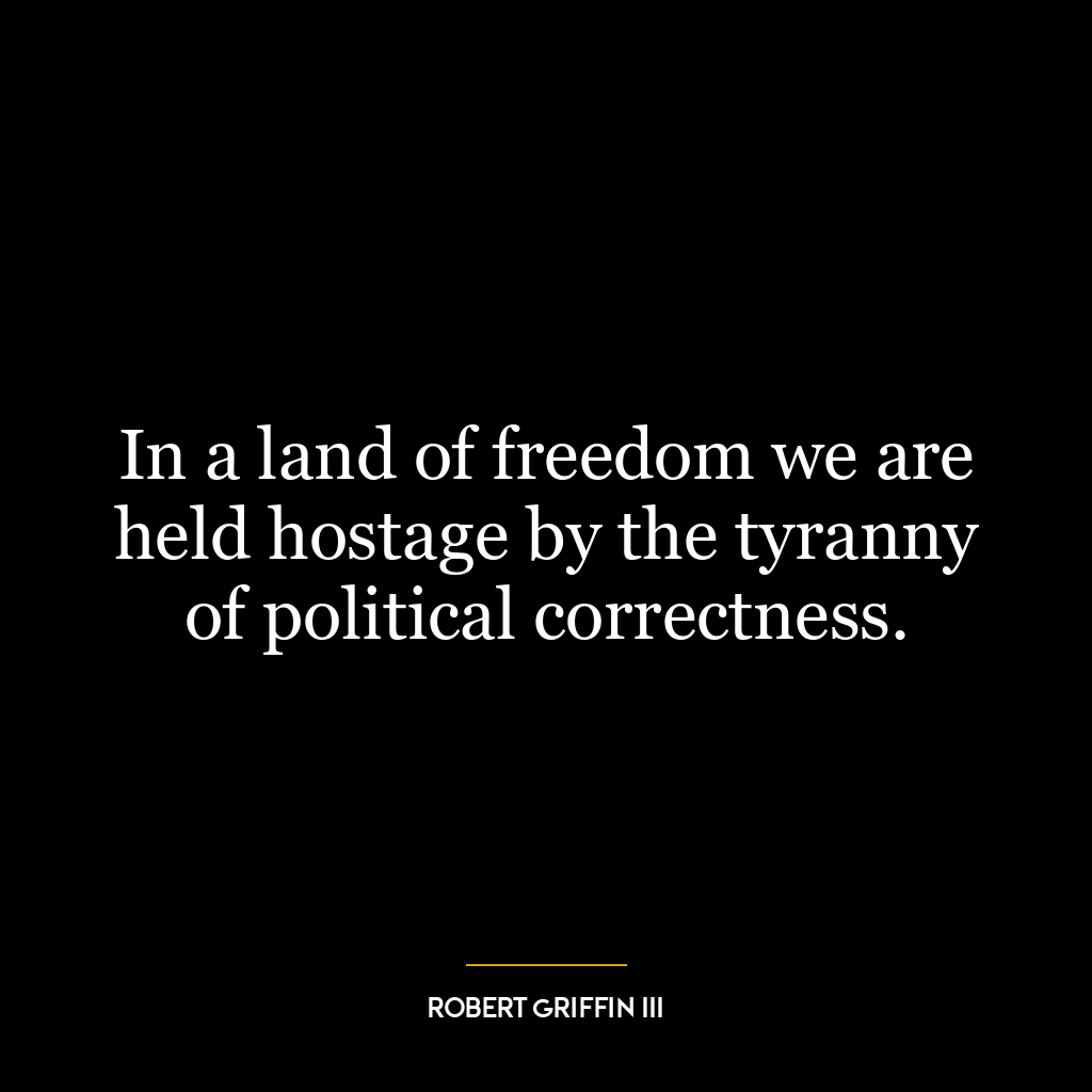 In a land of freedom we are held hostage by the tyranny of political correctness.