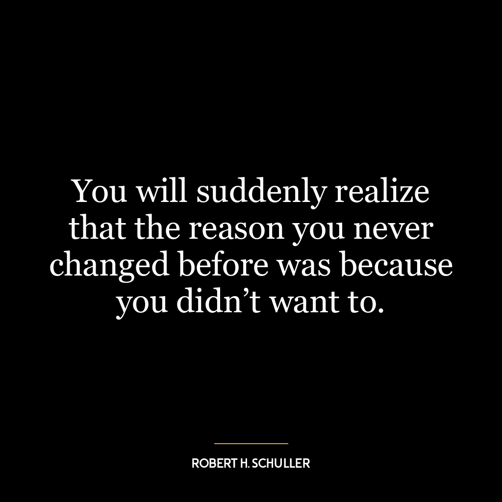 You will suddenly realize that the reason you never changed before was because you didn’t want to.