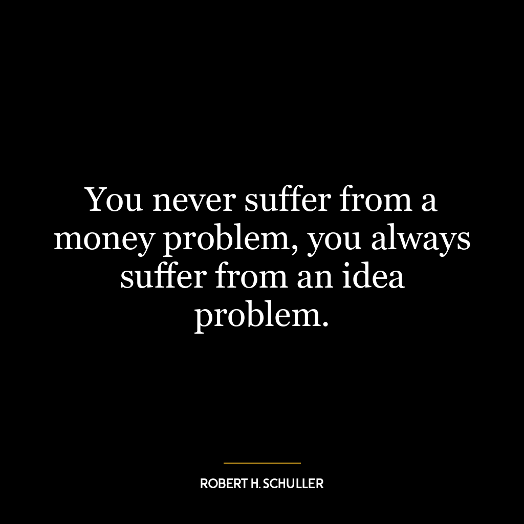 You never suffer from a money problem, you always suffer from an idea problem.