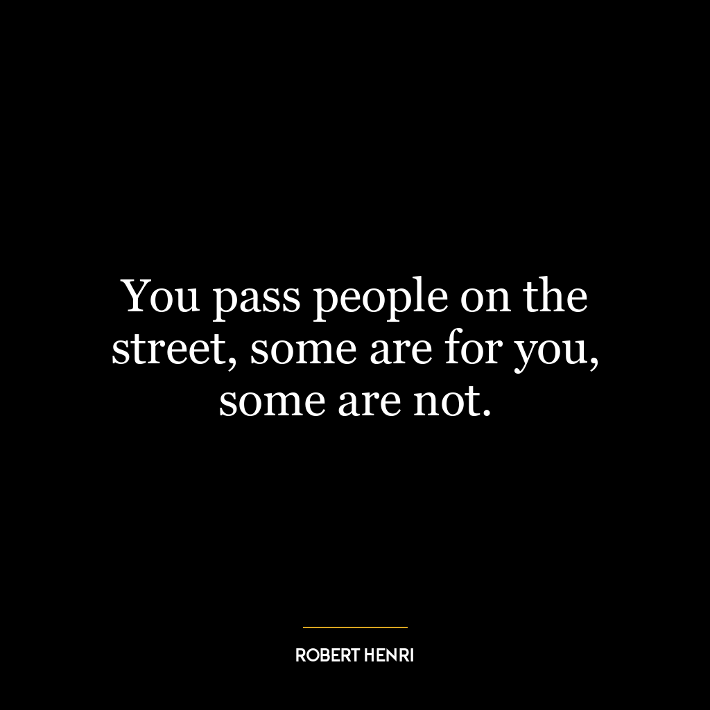 You pass people on the street, some are for you, some are not.