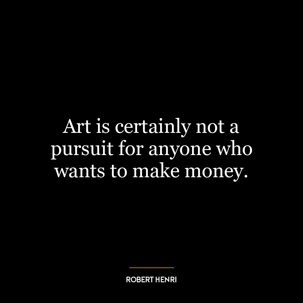 Art is certainly not a pursuit for anyone who wants to make money.