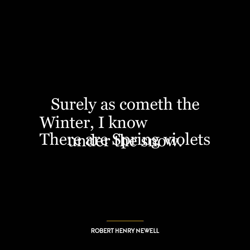 Surely as cometh the Winter, I know
There are Spring violets under the snow.