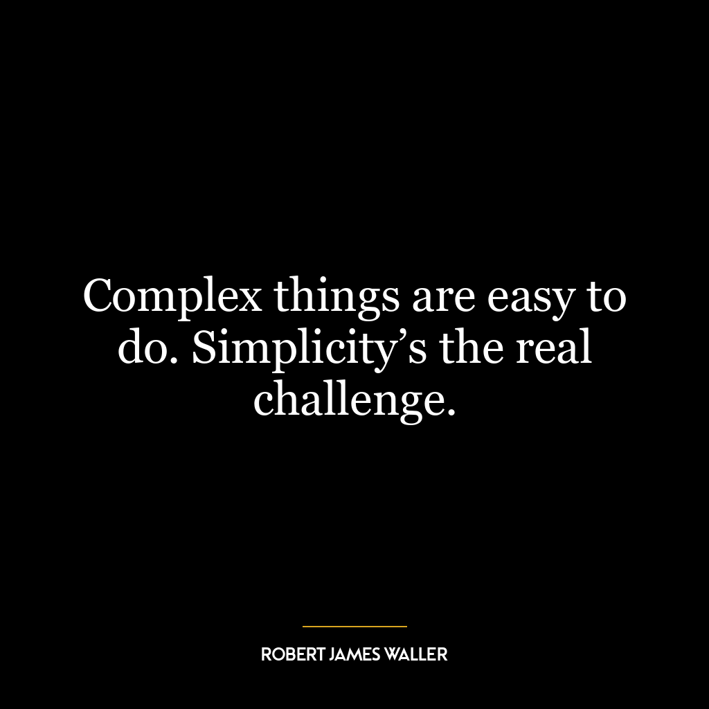 Complex things are easy to do. Simplicity’s the real challenge.