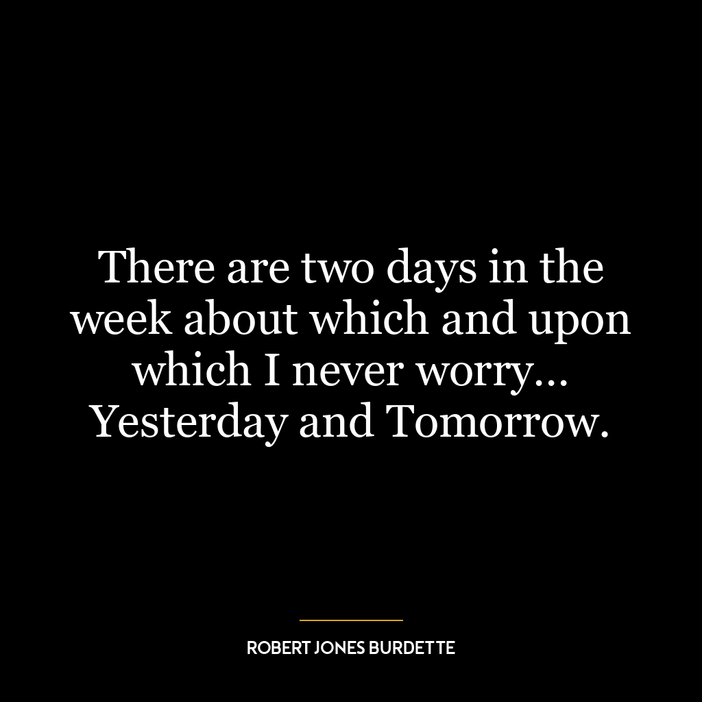 There are two days in the week about which and upon which I never worry… Yesterday and Tomorrow.