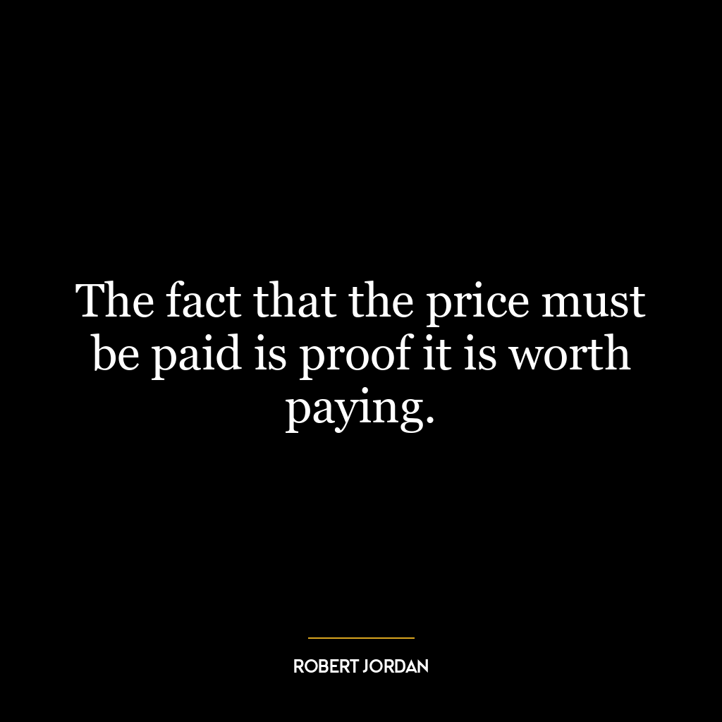 The fact that the price must be paid is proof it is worth paying.