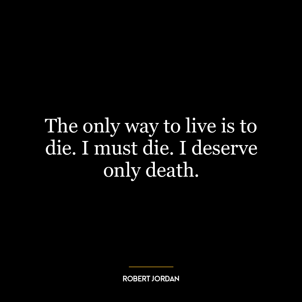 The only way to live is to die. I must die. I deserve only death.