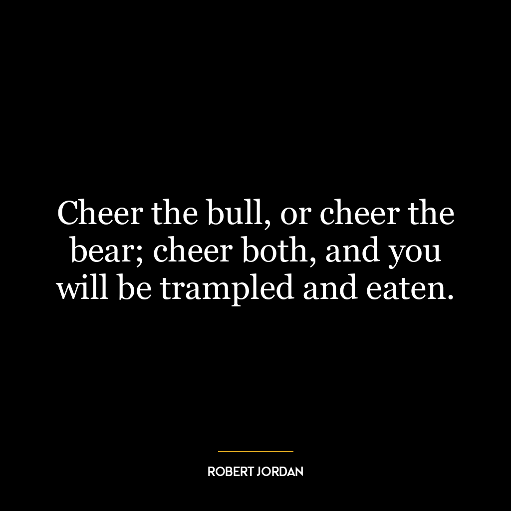 Cheer the bull, or cheer the bear; cheer both, and you will be trampled and eaten.