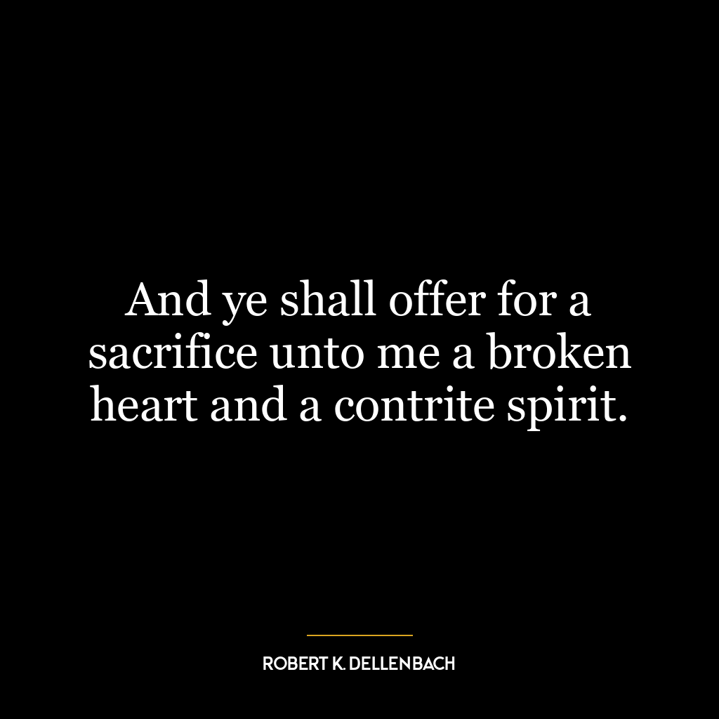 And ye shall offer for a sacrifice unto me a broken heart and a contrite spirit.