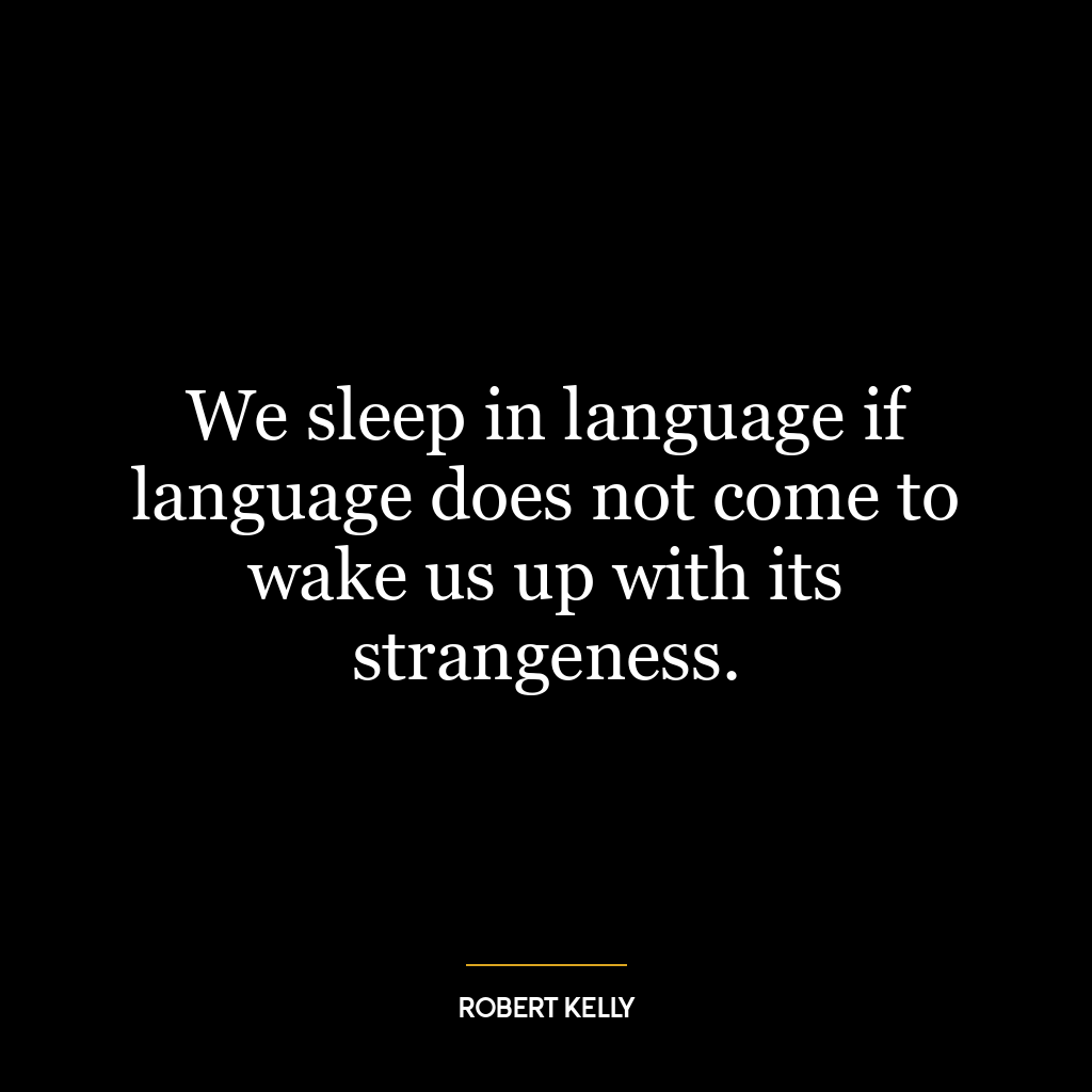 We sleep in language if language does not come to wake us up with its strangeness.