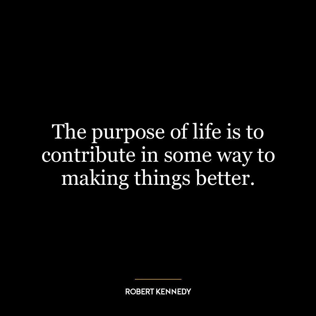 The purpose of life is to contribute in some way to making things better.