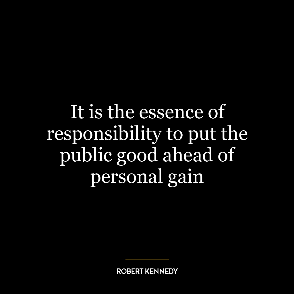 It is the essence of responsibility to put the public good ahead of personal gain