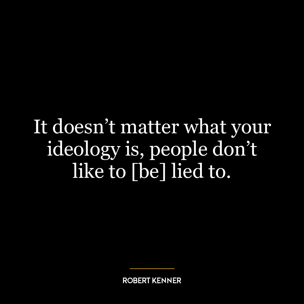 It doesn’t matter what your ideology is, people don’t like to [be] lied to.