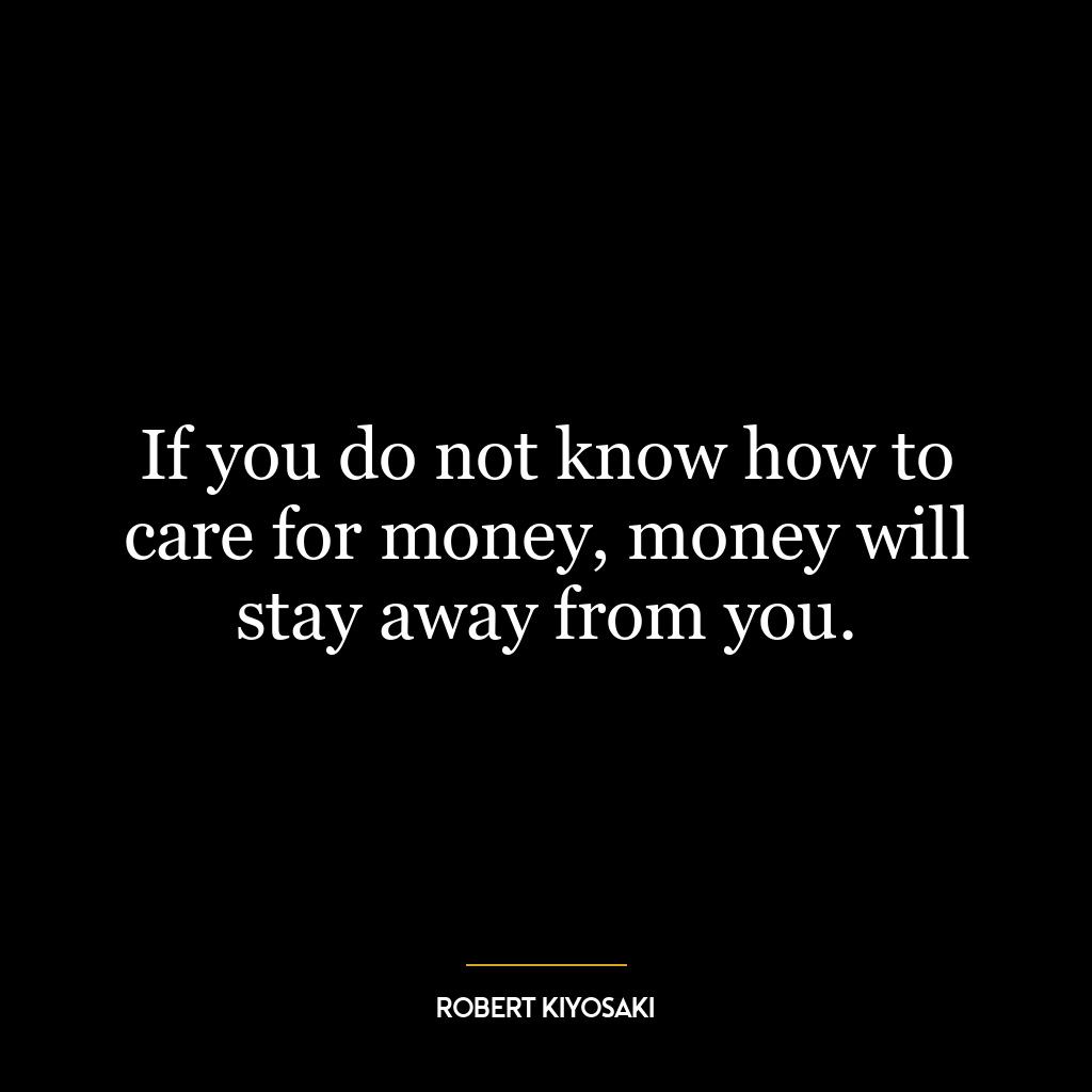 If you do not know how to care for money, money will stay away from you.