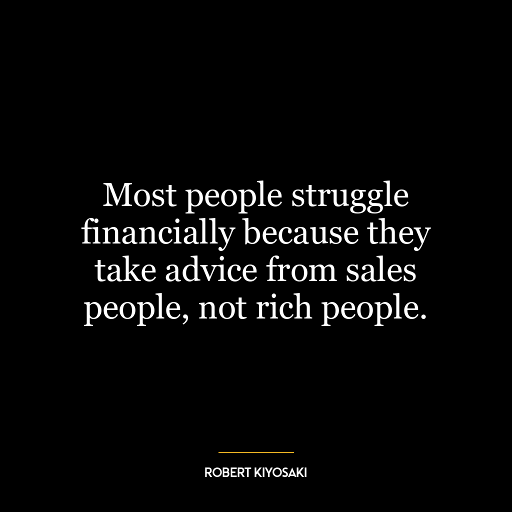 Most people struggle financially because they take advice from sales people, not rich people.