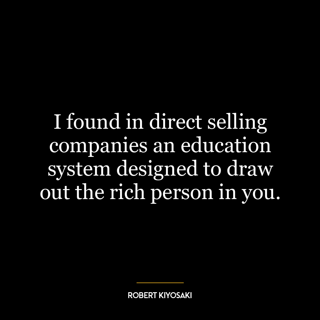 I found in direct selling companies an education system designed to draw out the rich person in you.