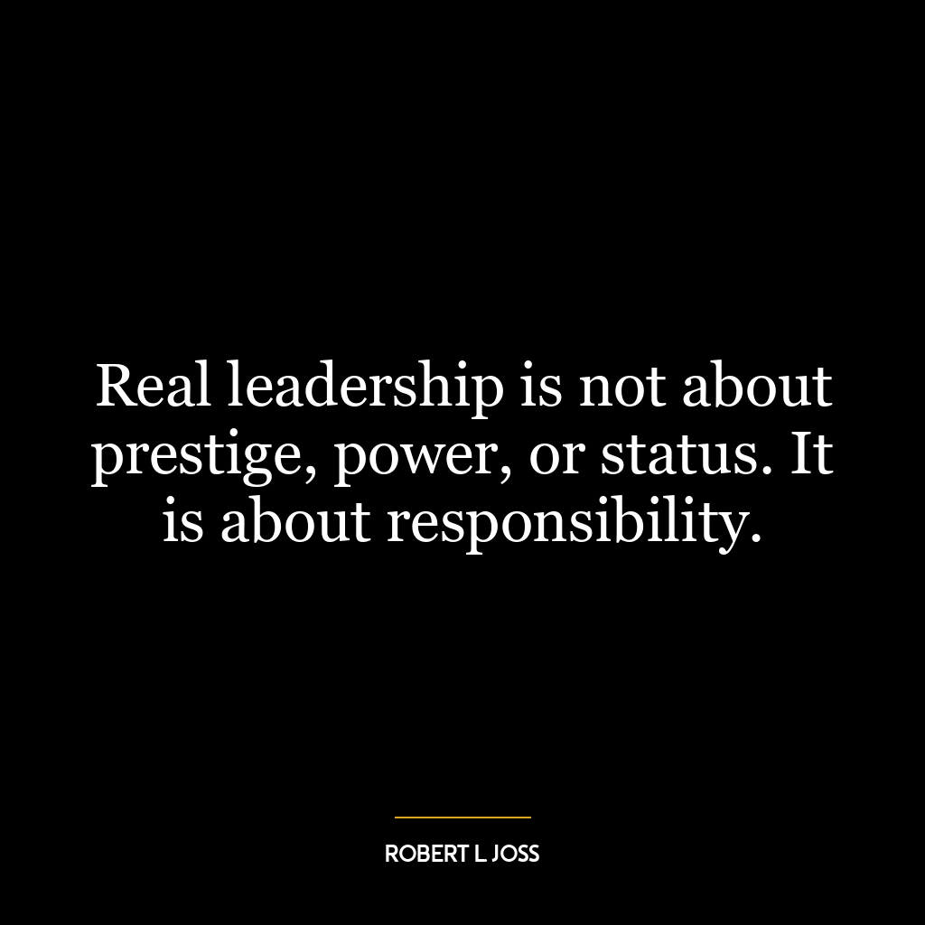 Real leadership is not about prestige, power, or status. It is about responsibility.