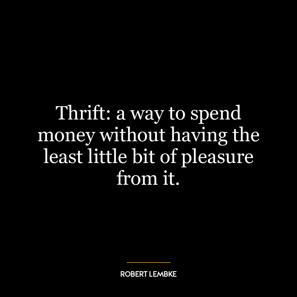 Thrift: a way to spend money without having the least little bit of pleasure from it.