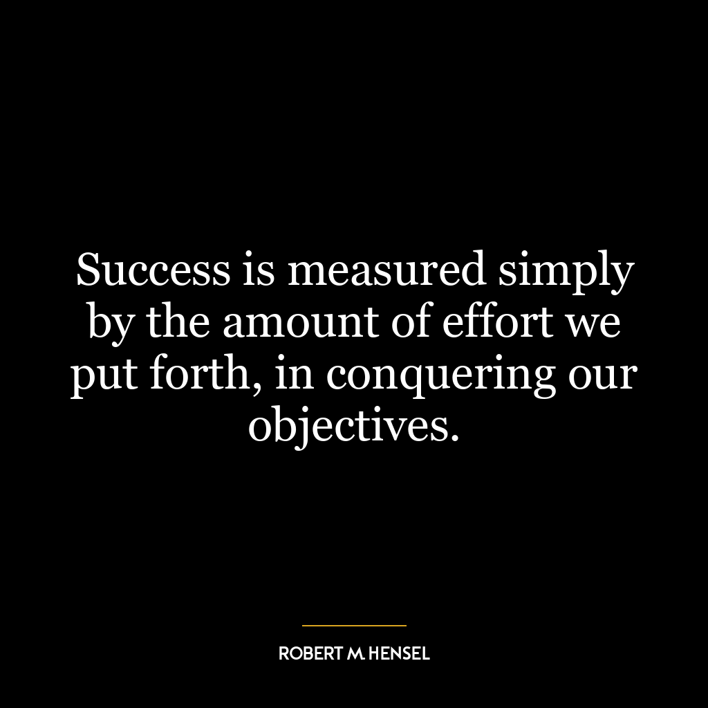 Success is measured simply by the amount of effort we put forth, in conquering our objectives.