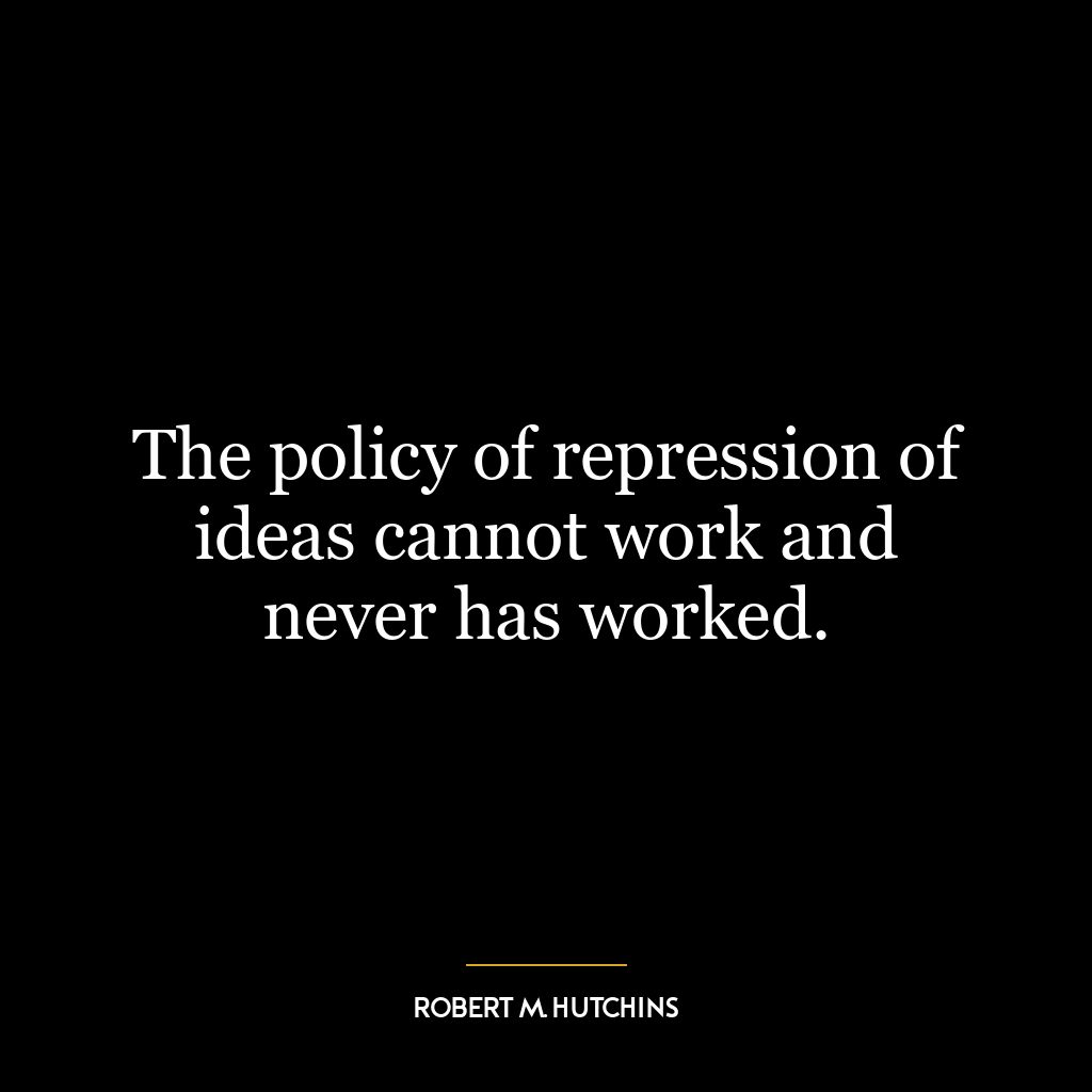 The policy of repression of ideas cannot work and never has worked.