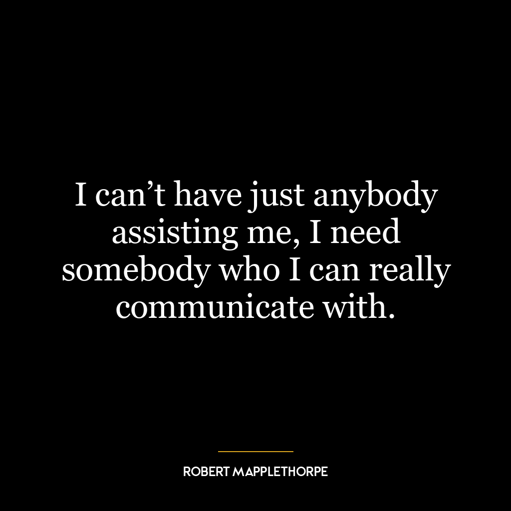 I can’t have just anybody assisting me, I need somebody who I can really communicate with.