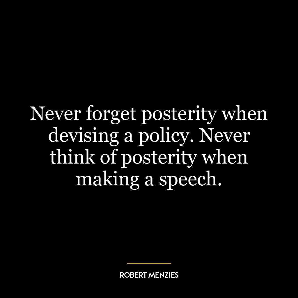 Never forget posterity when devising a policy. Never think of posterity when making a speech.