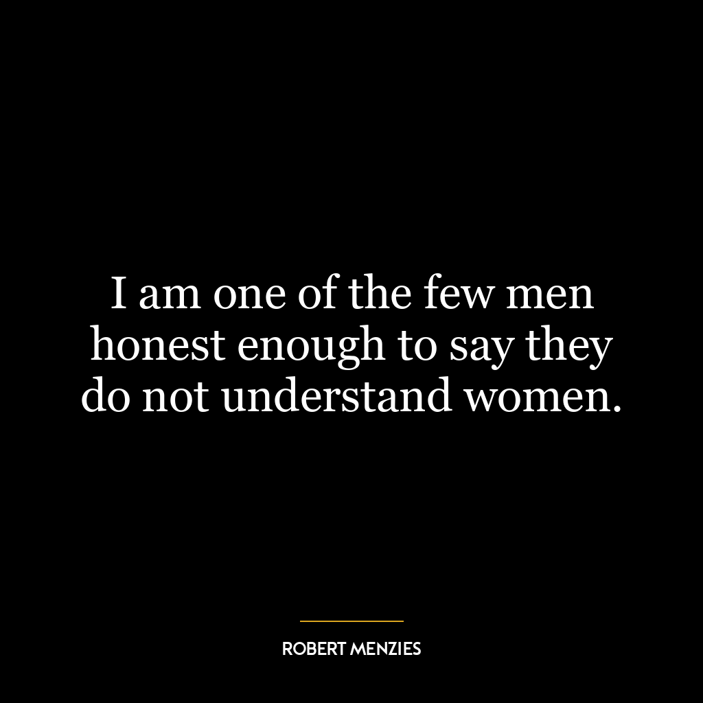 I am one of the few men honest enough to say they do not understand women.