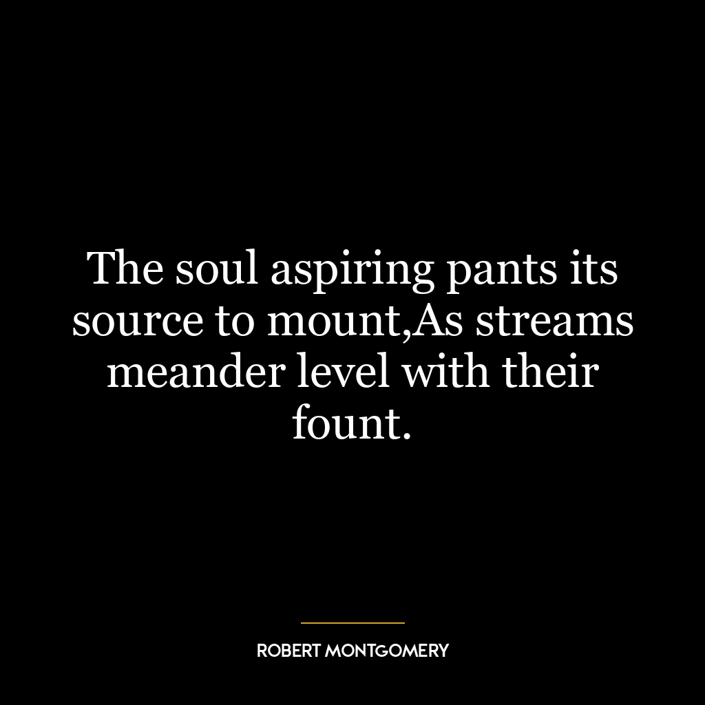 The soul aspiring pants its source to mount,As streams meander level with their fount.