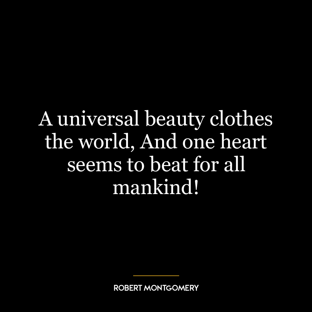 A universal beauty clothes the world, And one heart seems to beat for all mankind!