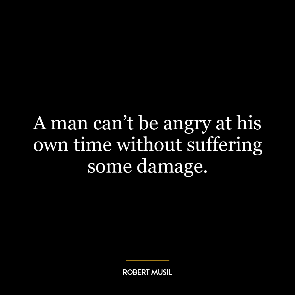 A man can’t be angry at his own time without suffering some damage.