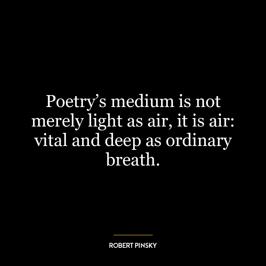 Poetry’s medium is not merely light as air, it is air: vital and deep as ordinary breath.