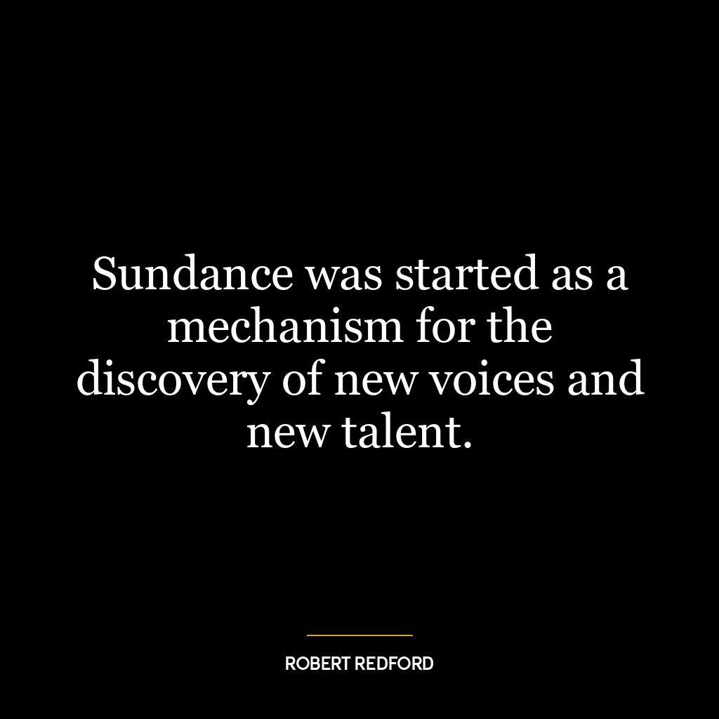 Sundance was started as a mechanism for the discovery of new voices and new talent.