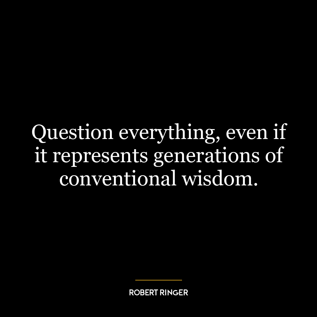 Question everything, even if it represents generations of conventional wisdom.